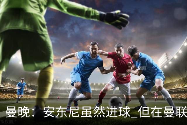 曼晚：安东尼虽然进球 但在曼联的处境没有改变